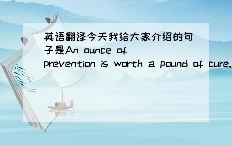 英语翻译今天我给大家介绍的句子是An ounce of prevention is worth a pound of cure.一分预防胜过一磅的治疗。这句话的意思是预防为主，治疗为辅。这句话告诉了我们一个道理，那就是无论我们做什