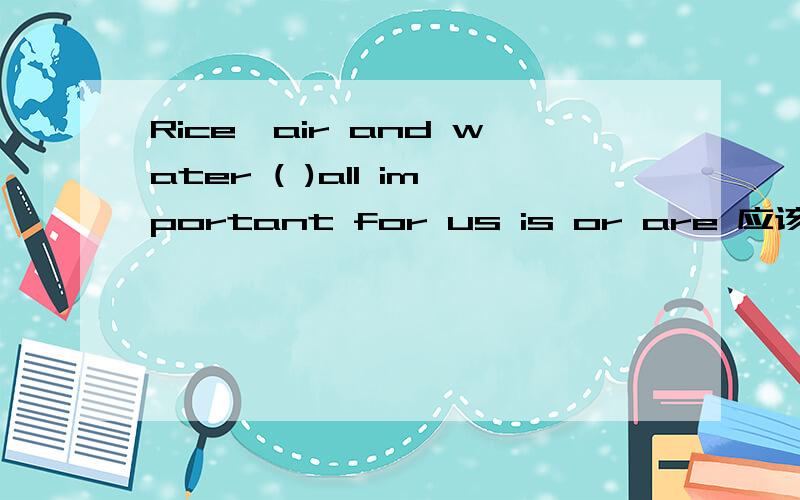 Rice,air and water ( )all important for us is or are 应该是is吧 讲明白哦