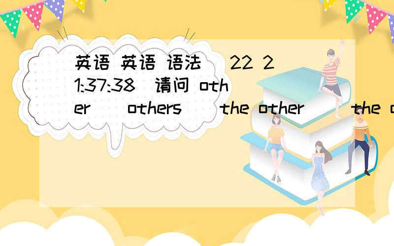 英语 英语 语法 (22 21:37:38)请问 other    others    the other     the others        怎么使用 有什么区别