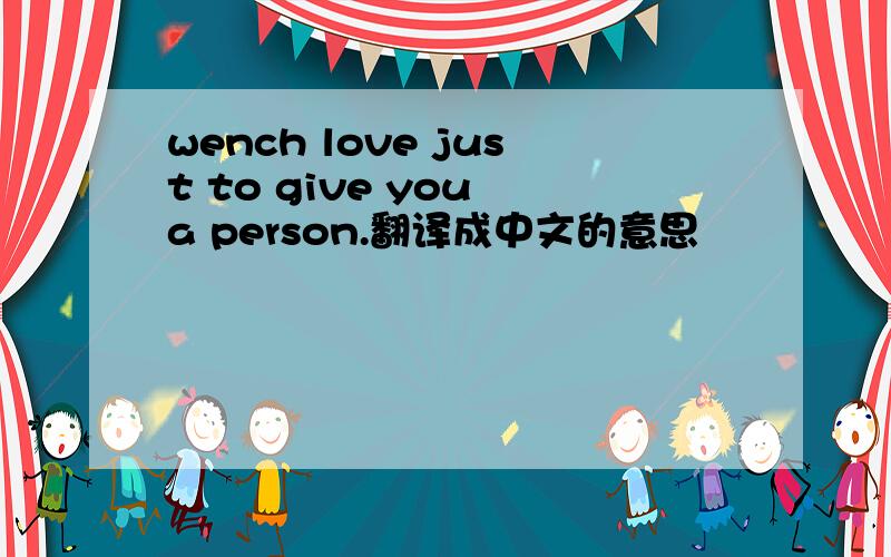 wench love just to give you a person.翻译成中文的意思