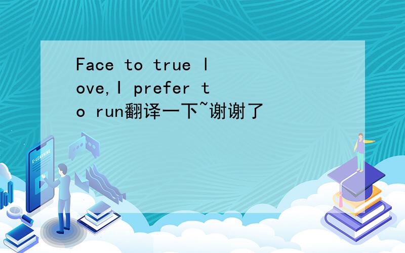 Face to true love,I prefer to run翻译一下~谢谢了