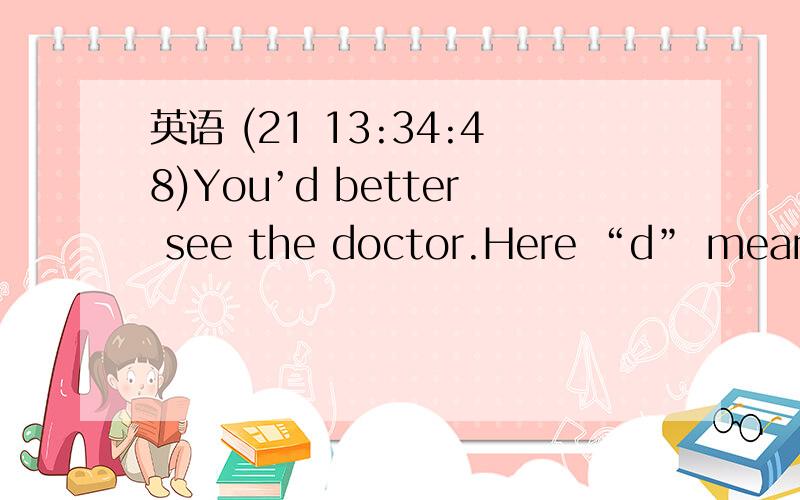 英语 (21 13:34:48)You’d better see the doctor.Here “d” means ______.A.had            B.would        C.could       