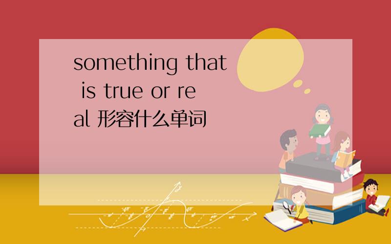 something that is true or real 形容什么单词