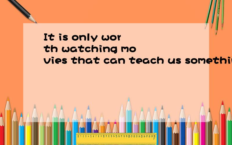 It is only worth watching movies that can teach us something about real life.这句话是不是...It is only worth watching movies that can teach us something about real life.这句话是不是有毛病啊是说只有值得看的电影才能教会我