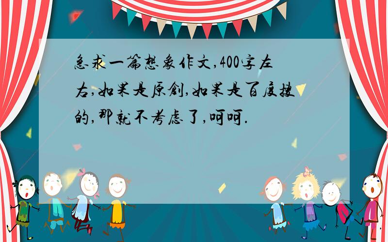 急求一篇想象作文,400字左右,如果是原创,如果是百度搜的,那就不考虑了,呵呵.