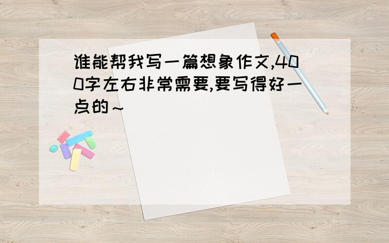 谁能帮我写一篇想象作文,400字左右非常需要,要写得好一点的～