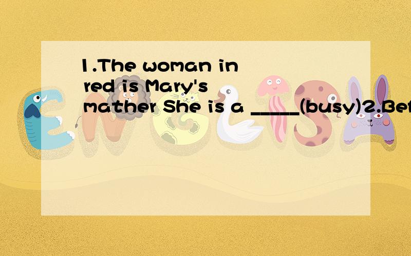 1.The woman in red is Mary's mather She is a _____(busy)2.Before I went to work I hadn't had any real _______(train)3.Little Tom will wake up when the day comes.= Little Tom is___wake up ___the day comes4.用cable car,up,carrying,the,a,of,used,is,hil