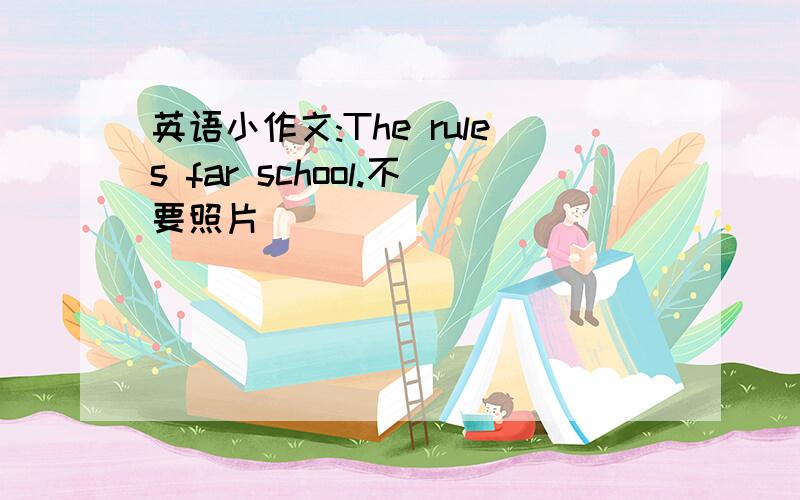 英语小作文:The rules far school.不要照片