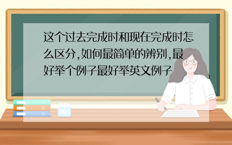 这个过去完成时和现在完成时怎么区分,如何最简单的辨别,最好举个例子最好举英文例子