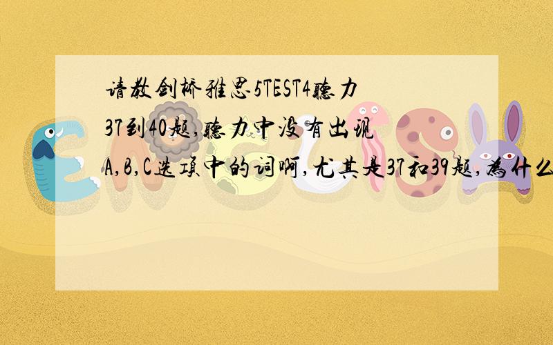 请教剑桥雅思5TEST4听力37到40题,听力中没有出现A,B,C选项中的词啊,尤其是37和39题,为什么选B呢,文中从头到尾也没出现library staff,看着文本都做不出来.