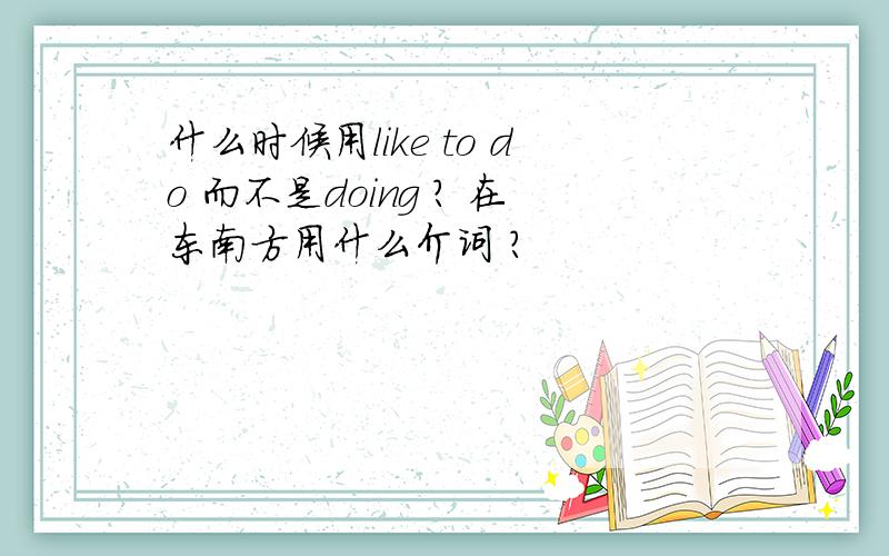 什么时候用like to do 而不是doing ? 在东南方用什么介词 ?