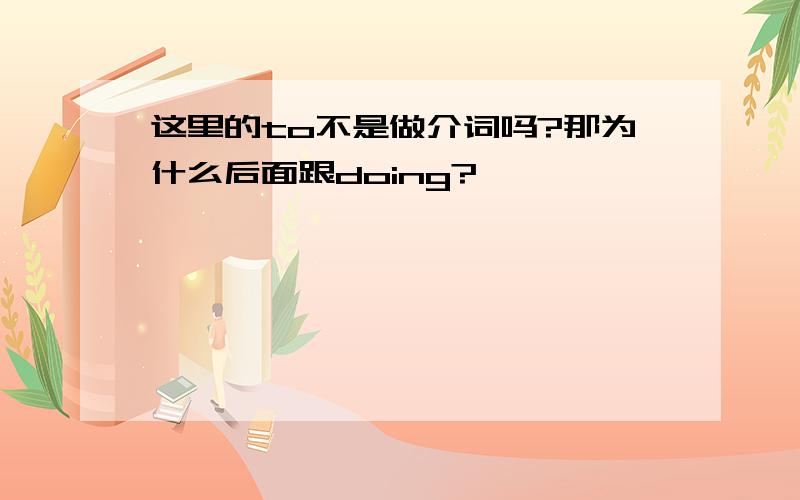 这里的to不是做介词吗?那为什么后面跟doing?