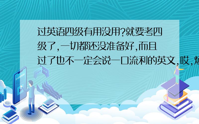 过英语四级有用没用?就要考四级了,一切都还没准备好,而且过了也不一定会说一口流利的英文,哎,烦、恼…