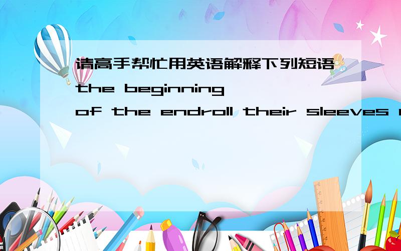 请高手帮忙用英语解释下列短语the beginning of the endroll their sleeves up请用英语解释，不是英翻中