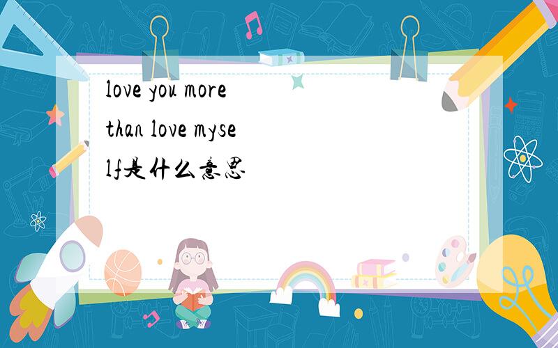 love you more than love myself是什么意思