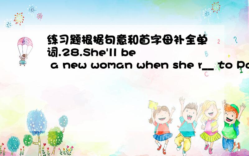 练习题根据句意和首字母补全单词.28.She'll be a new woman when she r__ to Paris .用所给单词的适当形势填空3.__(fast) you walk ,__(soon) you will reach there.4.__(care) you are ,__(few) mistakes you will make 2.She wishes to ma