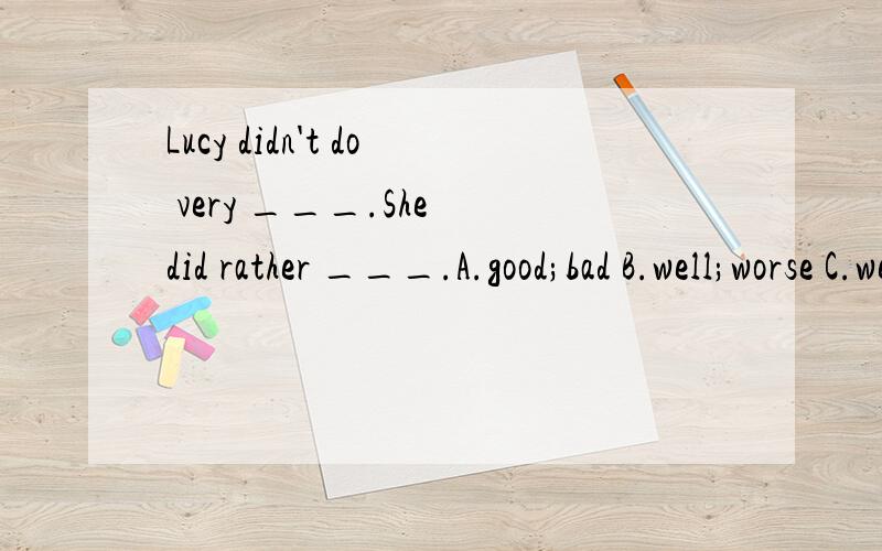 Lucy didn't do very ___.She did rather ___.A.good;bad B.well;worse C.well;badly D.good;worse