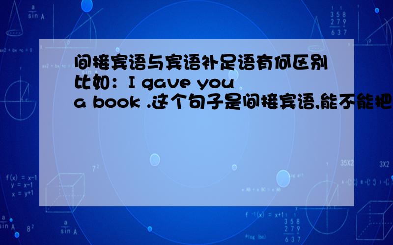 间接宾语与宾语补足语有何区别比如：I gave you a book .这个句子是间接宾语,能不能把a book看作you 的补语.