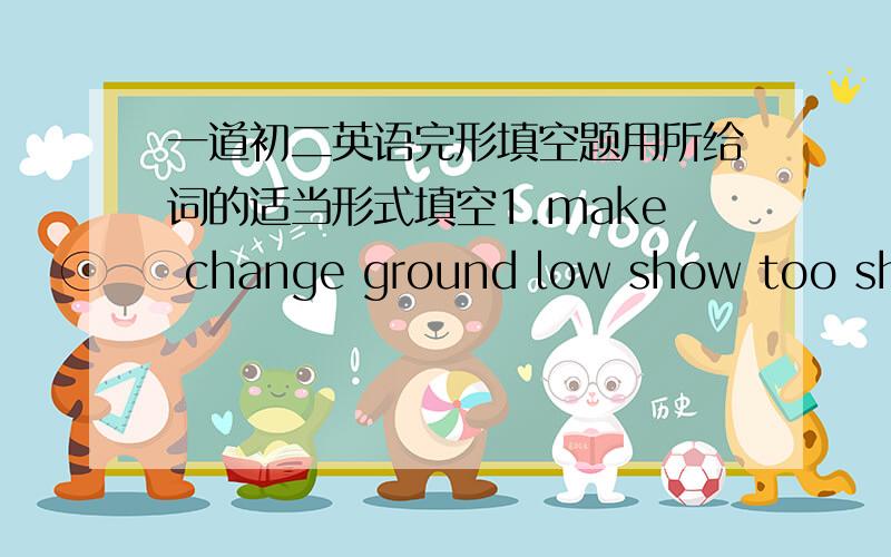 一道初二英语完形填空题用所给词的适当形式填空1.make change ground low show too shut light short tree or longA shadow is a dark shape.It is (1) when something blocks the light.The shade of a (2) is really the tree's shadow.The sun