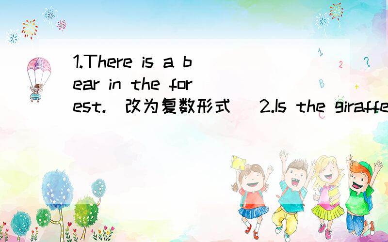 1.There is a bear in the forest.(改为复数形式） 2.Is the giraffe from Africa?(改为同义句）3.The zoo has 5,000 animals.(改为同义句）4.His parents live in that city.(改为否定句）5.Kate does her homework at 6:00 pm every day.(