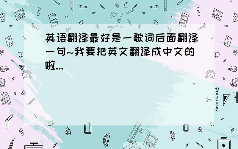 英语翻译最好是一歌词后面翻译一句~我要把英文翻译成中文的啦...