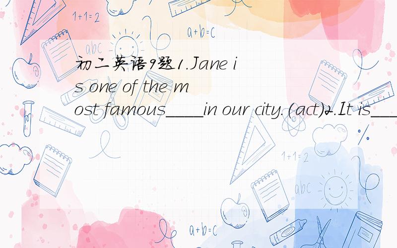 初二英语9题1.Jane is one of the most famous____in our city.(act)2.It is____for us to make our country rich and strong without developing education.(possible)3.She had a_____diet and she worked in her garden every day.(health)4.Millions of years