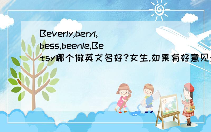 Beverly,beryl,bess,beenle,Betsy哪个做英文名好?女生.如果有好意见最好是b开头xi音结尾的.可以正式当英文名.