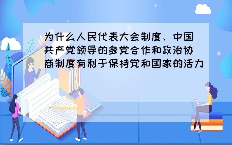 为什么人民代表大会制度、中国共产党领导的多党合作和政治协商制度有利于保持党和国家的活力