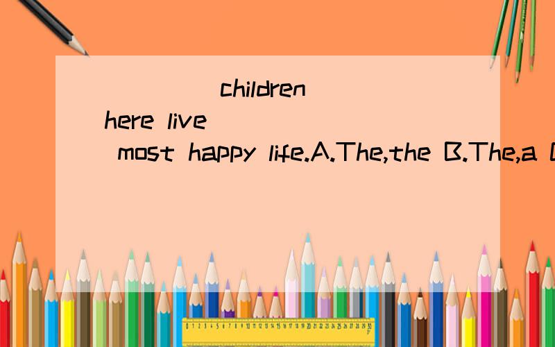 ____ children here live ____ most happy life.A.The,the B.The,a C.The,/ D./,the