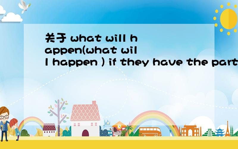 关于 what will happen(what will happen ) if they have the party tomorrow .Idon't know (what will happen )in 100 years.分析括号里的部分 的成分