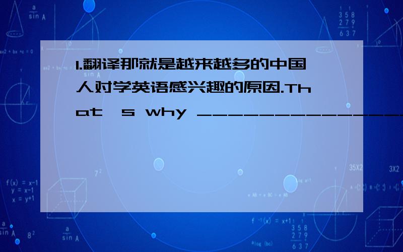 1.翻译那就是越来越多的中国人对学英语感兴趣的原因.That's why _________________________________________.2.假如一个人对别人有好的行为举止,他就是一个有礼貌的人.If someone _____________________,he is _______