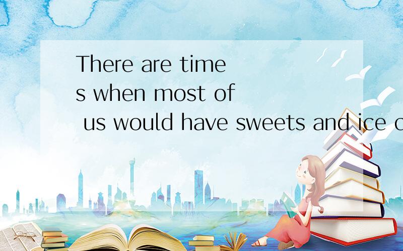 There are times when most of us would have sweets and ice creams rather than eat meat and rice.什么意思