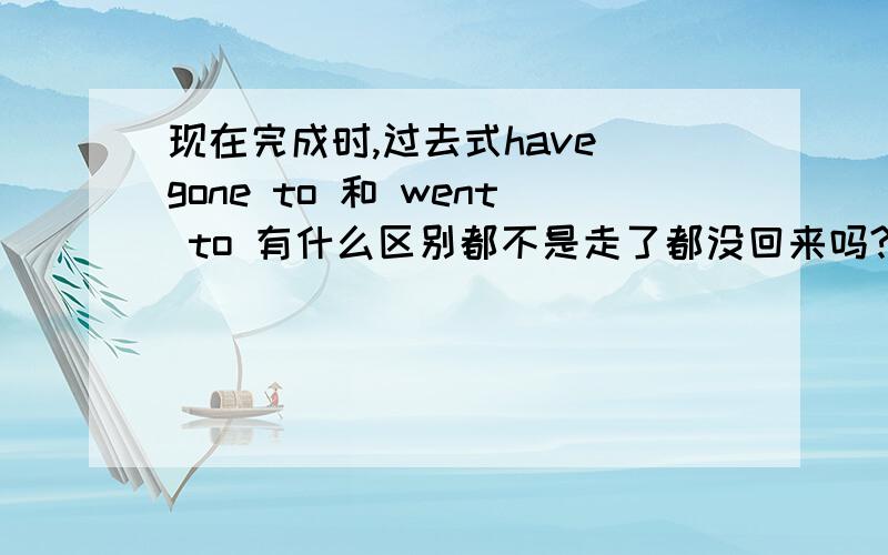 现在完成时,过去式have gone to 和 went to 有什么区别都不是走了都没回来吗?如 Where is Jack?He________ his country yesterday.