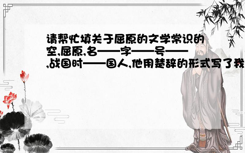 请帮忙填关于屈原的文学常识的空,屈原,名——字——号——,战国时——国人,他用楚辞的形式写了我国第一首政治抒情诗《——》.