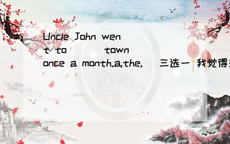 Uncle John went to ( ) town once a month.a,the,\ 三选一 我觉得是the 老师说是\ 问什么啊