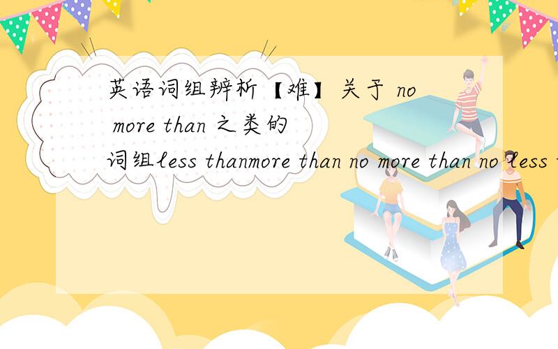 英语词组辨析【难】关于 no more than 之类的词组less thanmore than no more than no less than not more thannot less than 这6个词组谁能用自己的语言辨析下?不要复制的答案,本人自从学英语到现在,真心没分清.