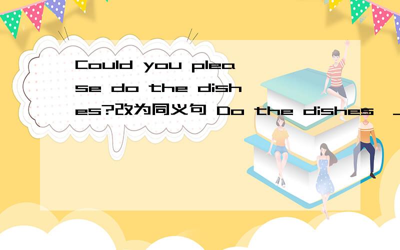 Could you please do the dishes?改为同义句 Do the dishes,____ _____?