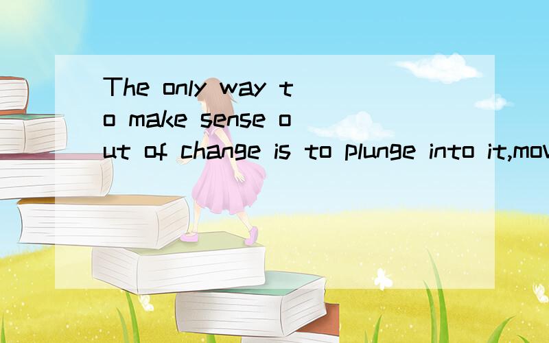 The only way to make sense out of change is to plunge into it,move with it,and join the dance.-