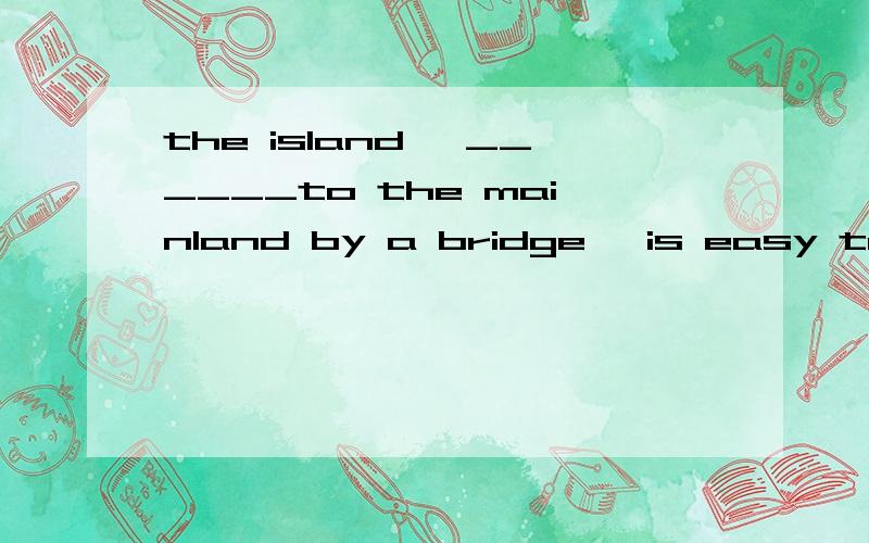 the island ,______to the mainland by a bridge ,is easy to go A joining B to jion c joined答案说join 和 the island 是动宾关系 直接选 C 为什莫啊,这句话中join甚么意思