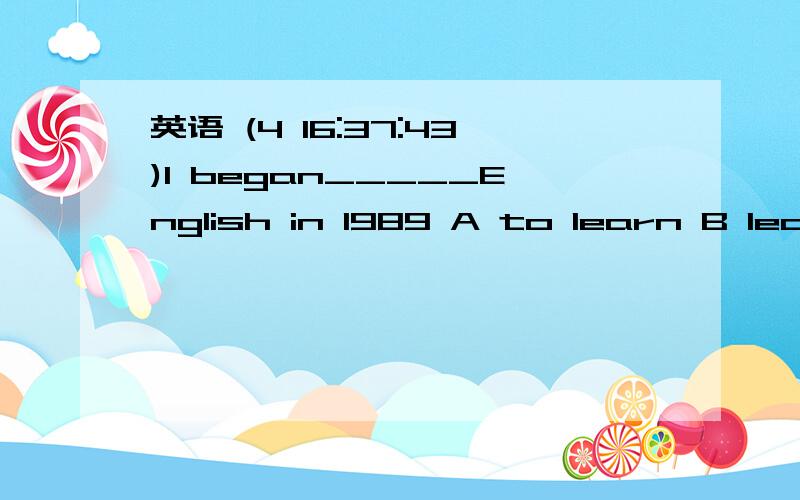 英语 (4 16:37:43)I began_____English in 1989 A to learn B learnC learnsD learning选A还是D,为什么