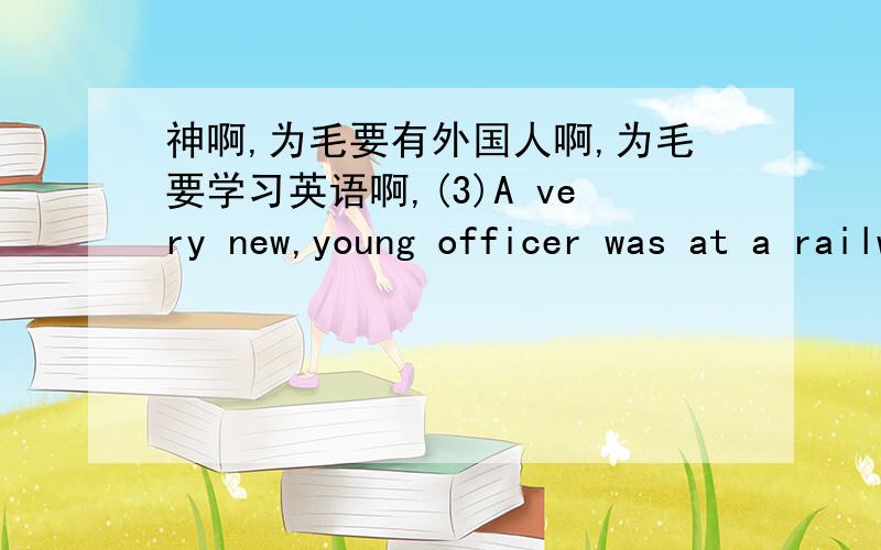 神啊,为毛要有外国人啊,为毛要学习英语啊,(3)A very new,young officer was at a railwaystation.He was on his way to visit his mother in another town,and he wantedto telephone her and tell her the time of his train so that she could meet