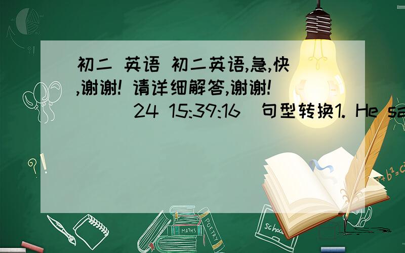 初二 英语 初二英语,急,快,谢谢! 请详细解答,谢谢!    (24 15:39:16)句型转换1. He said,''I finished my work two hours ago.''→ He said __  __  __ finished __ work two hours __ .2. The poor children should