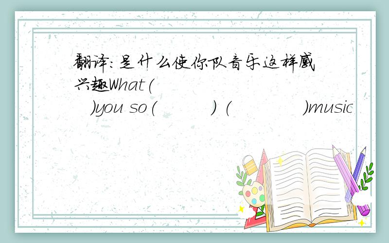 翻译：是什么使你队音乐这样感兴趣What(          )you so(         ) (            )music