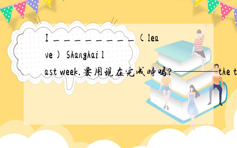 I ________(leave) Shanghai last week.要用现在完成时吗?————the train —————（arrive）yet?Yes,it——————（arrive）ten minute ago.后面出现（时间+ago）的形式时要用现在完成时吗