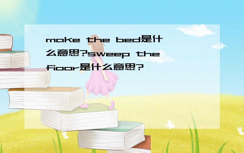 make the bed是什么意思?sweep the fioor是什么意思?