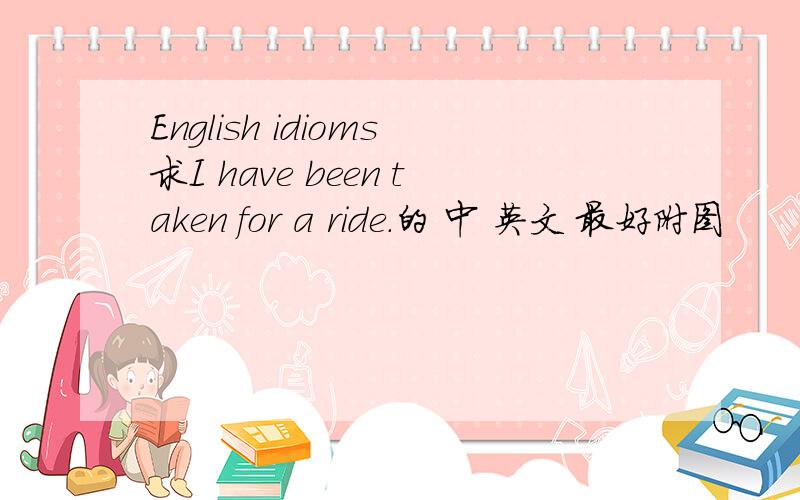 English idioms求I have been taken for a ride.的 中 英文 最好附图