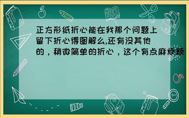 正方形纸折心能在我那个问题上留下折心得图解么,还有没其他的，稍微简单的折心，这个有点麻烦额