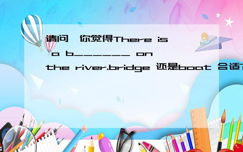 请问,你觉得There is a b______ on the river.bridge 还是boat 合适?