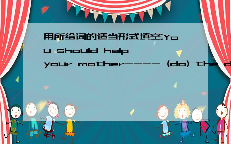 用所给词的适当形式填空:You should help your mother---- (do) the dishes after dinner