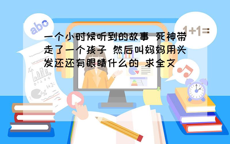 一个小时候听到的故事 死神带走了一个孩子 然后叫妈妈用头发还还有眼睛什么的 求全文